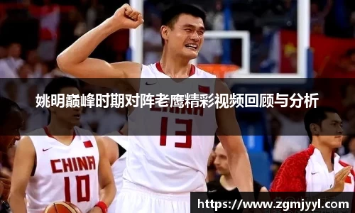 姚明巅峰时期对阵老鹰精彩视频回顾与分析